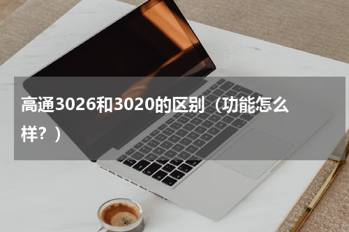 高通3026和3020的区别（功能怎么样？）