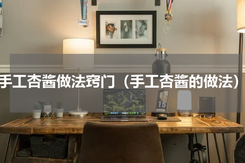 手工杏酱做法窍门（手工杏酱的做法）