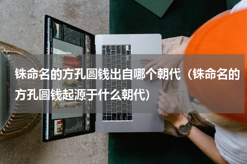 铢命名的方孔圆钱出自哪个朝代（铢命名的方孔圆钱起源于什么朝代）