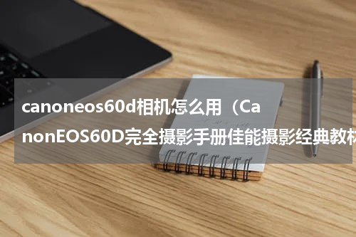 canoneos60d相机怎么用（CanonEOS60D完全摄影手册佳能摄影经典教材推荐）