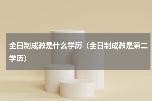 全日制成教是什么学历（全日制成教是第二学历）
