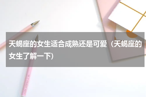 天蝎座的女生适合成熟还是可爱（天蝎座的女生了解一下）
