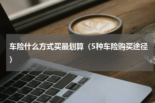 车险什么方式买最划算（5种车险购买途径）