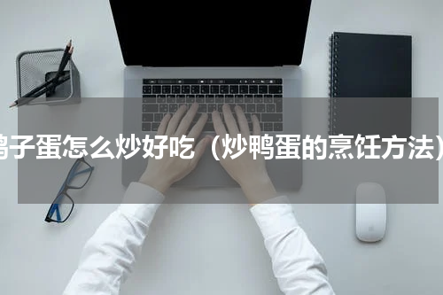 鸭子蛋怎么炒好吃（炒鸭蛋的烹饪方法）