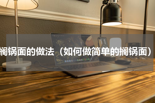 搁锅面的做法（如何做简单的搁锅面）