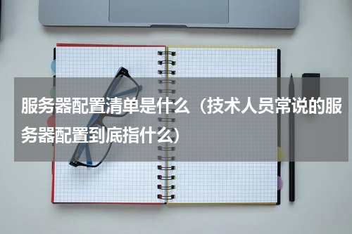 服务器配置清单是什么（技术人员常说的服务器配置到底指什么）