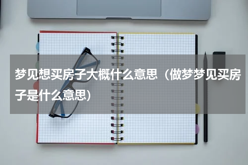 梦见想买房子大概什么意思（做梦梦见买房子是什么意思）
