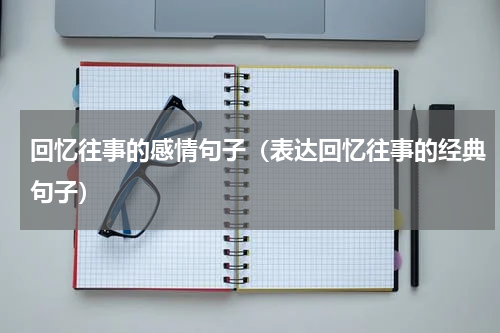 回忆往事的感情句子（表达回忆往事的经典句子）