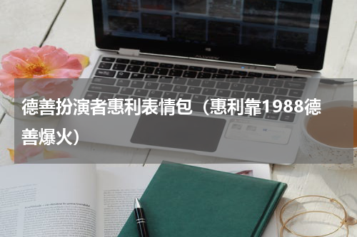 德善扮演者惠利表情包（惠利靠1988德善爆火）