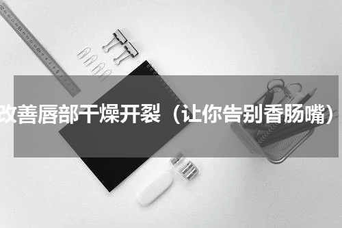 改善唇部干燥开裂（让你告别香肠嘴）