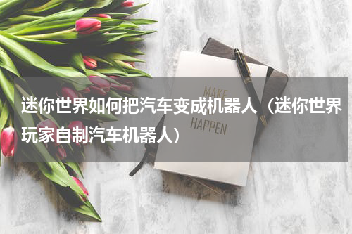 迷你世界如何把汽车变成机器人（迷你世界玩家自制汽车机器人）