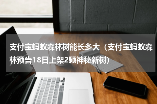 支付宝蚂蚁森林树能长多大（支付宝蚂蚁森林预告18日上架2颗神秘新树）