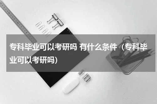 专科毕业可以考研吗 有什么条件（专科毕业可以考研吗）