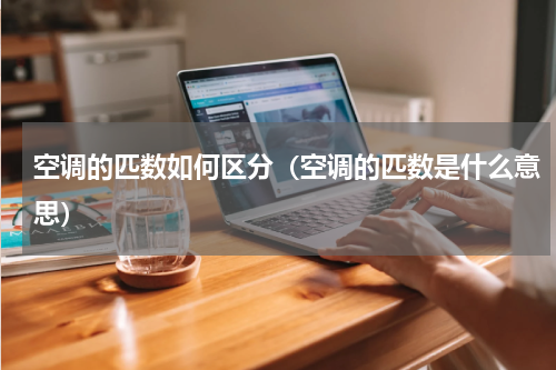 空调的匹数如何区分（空调的匹数是什么意思）