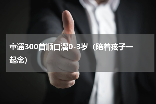 童谣300首顺口溜0-3岁（陪着孩子一起念）