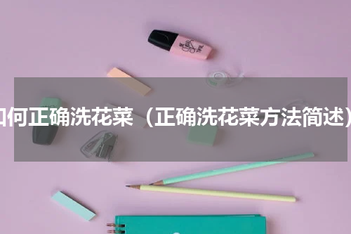 如何正确洗花菜（正确洗花菜方法简述）