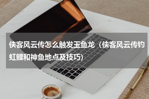 侠客风云传怎么触发玉鱼龙（侠客风云传钓虹鲤和神鱼地点及技巧）