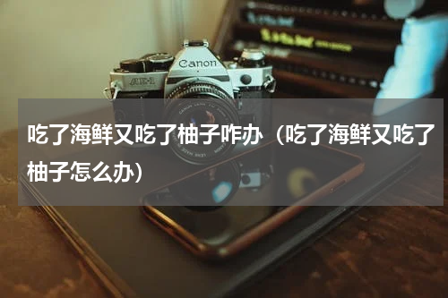 吃了海鲜又吃了柚子咋办（吃了海鲜又吃了柚子怎么办）