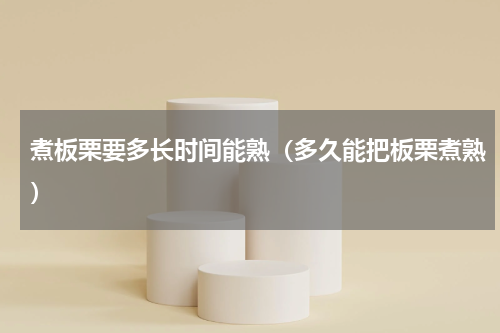 煮板栗要多长时间能熟（多久能把板栗煮熟）