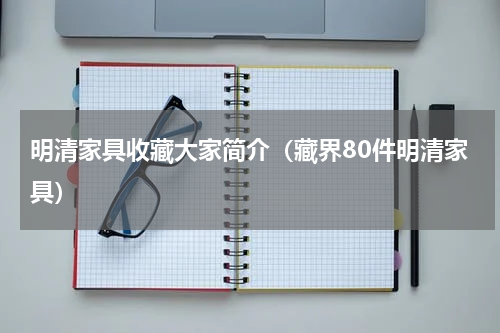 明清家具收藏大家简介（藏界80件明清家具）
