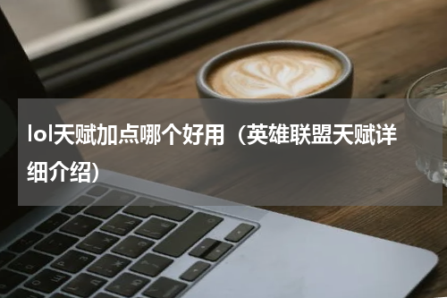 lol天赋加点哪个好用（英雄联盟天赋详细介绍）