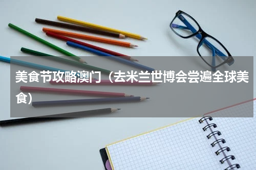 美食节攻略澳门（去米兰世博会尝遍全球美食）