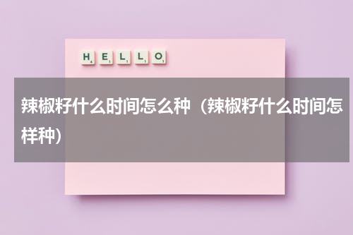 辣椒籽什么时间怎么种（辣椒籽什么时间怎样种）