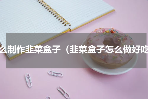 怎么制作韭菜盒子（韭菜盒子怎么做好吃）