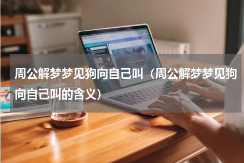 周公解梦梦见狗向自己叫（周公解梦梦见狗向自己叫的含义）