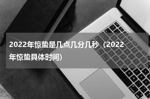 2022年惊蛰是几点几分几秒（2022年惊蛰具体时间）