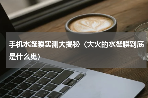 手机水凝膜实测大揭秘（大火的水凝膜到底是什么鬼）
