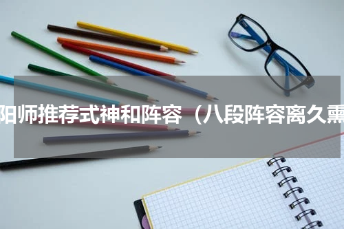 阴阳师推荐式神和阵容（八段阵容离久熏）