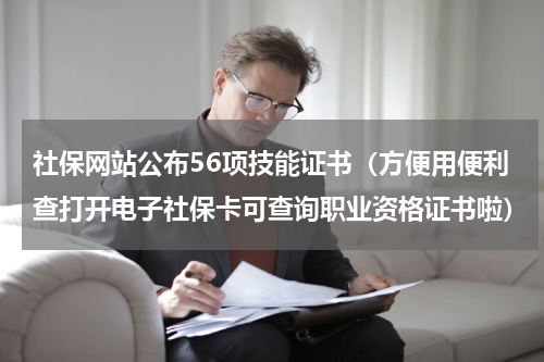 社保网站公布56项技能证书（方便用便利查打开电子社保卡可查询职业资格证书啦）