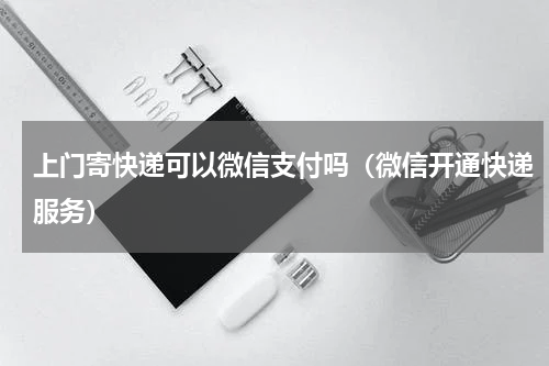 上门寄快递可以微信支付吗（微信开通快递服务）