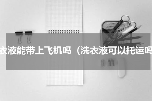 洗衣液能带上飞机吗（洗衣液可以托运吗）