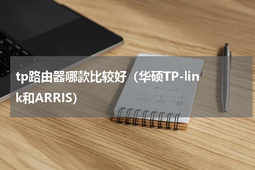 tp路由器哪款比较好（华硕TP-link和ARRIS）