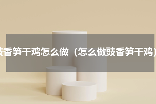 豉香笋干鸡怎么做（怎么做豉香笋干鸡）