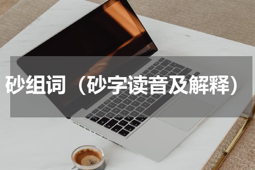 砂组词（砂字读音及解释）