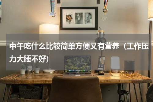 中午吃什么比较简单方便又有营养（工作压力大睡不好）