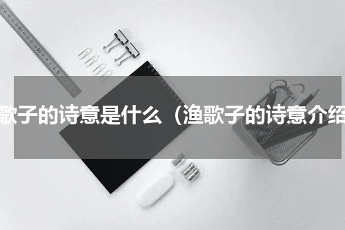渔歌子的诗意是什么（渔歌子的诗意介绍）
