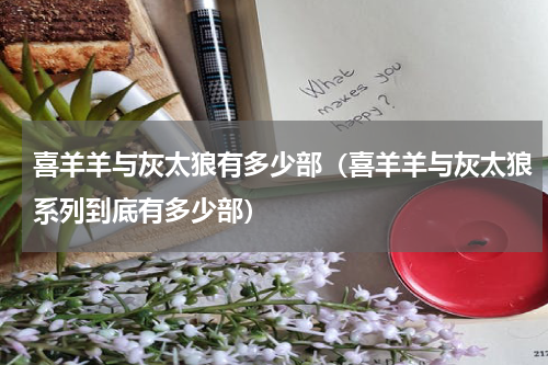 喜羊羊与灰太狼有多少部（喜羊羊与灰太狼系列到底有多少部）