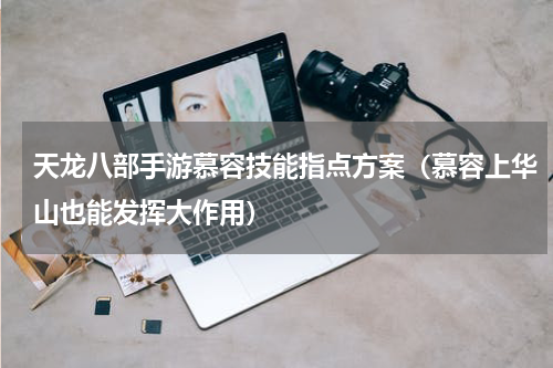 天龙八部手游慕容技能指点方案（慕容上华山也能发挥大作用）