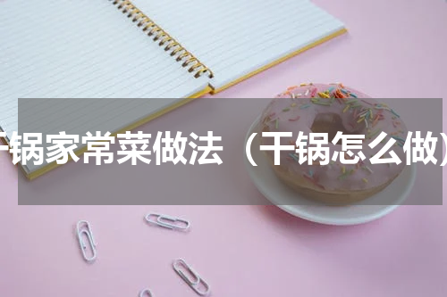 干锅家常菜做法（干锅怎么做）