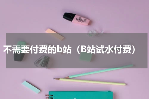 不需要付费的b站（B站试水付费）