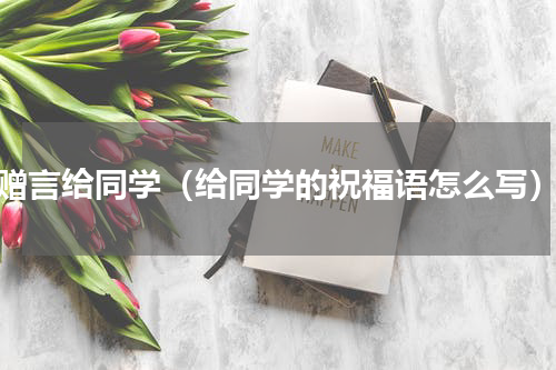 赠言给同学（给同学的祝福语怎么写）