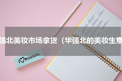 华强北美妆市场拿货（华强北的美妆生意）