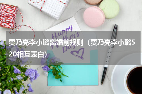 贾乃亮李小璐离婚前规则（贾乃亮李小璐520相互表白）