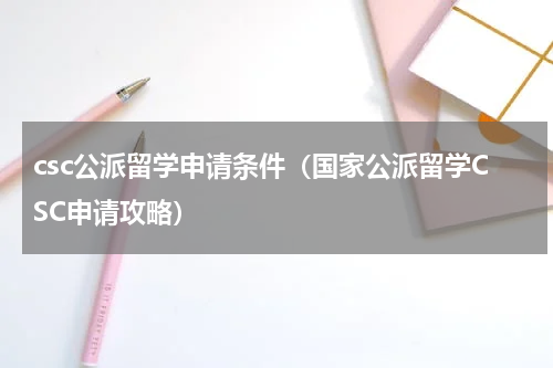 csc公派留学申请条件（国家公派留学CSC申请攻略）