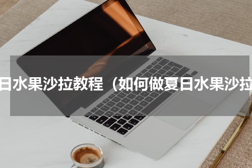 夏日水果沙拉教程（如何做夏日水果沙拉）