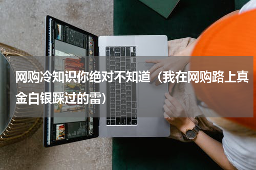 网购冷知识你绝对不知道（我在网购路上真金白银踩过的雷）